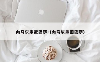 内马尔重返巴萨（内马尔重回巴萨）