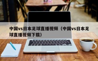 中国vs日本足球直播视频（中国vs日本足球直播视频下载）