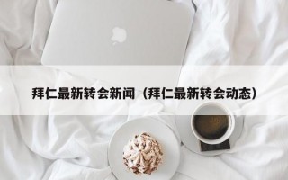 拜仁最新转会新闻（拜仁最新转会动态）