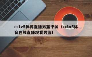 cctv5体育直播男篮中国（cctv5体育在线直播观看男篮）