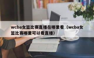 wcba女篮比赛直播在哪里看（wcba女篮比赛哪里可以看直播）