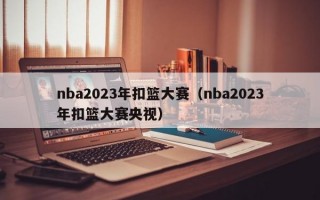 nba2023年扣篮大赛（nba2023年扣篮大赛央视）