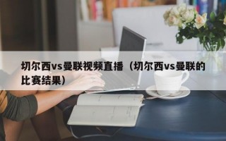 切尔西vs曼联视频直播（切尔西vs曼联的比赛结果）