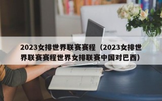 2023女排世界联赛赛程（2023女排世界联赛赛程世界女排联赛中国对巴西）