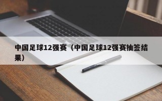 中国足球12强赛（中国足球12强赛抽签结果）