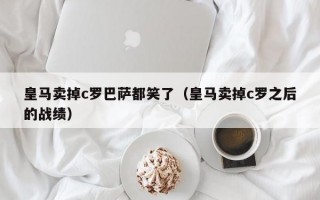 皇马卖掉c罗巴萨都笑了（皇马卖掉c罗之后的战绩）