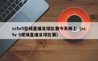 cctv5在线直播足球比赛今天晚上（cctv 5现场直播足球比赛）