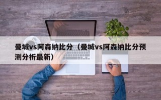 曼城vs阿森纳比分（曼城vs阿森纳比分预测分析最新）