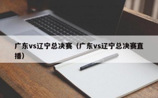 广东vs辽宁总决赛（广东vs辽宁总决赛直播）