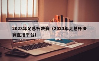 2023年足总杯决赛（2023年足总杯决赛直播平台）