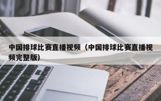 中国排球比赛直播视频（中国排球比赛直播视频完整版）