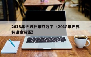 2018年世界杯谁夺冠了（2018年世界杯谁拿冠军）