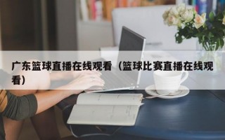 广东篮球直播在线观看（篮球比赛直播在线观看）