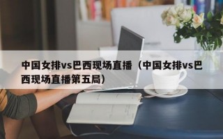 中国女排vs巴西现场直播（中国女排vs巴西现场直播第五局）