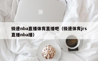 极速nba直播体育直播吧（极速体育jrs直播nba播）