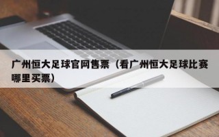 广州恒大足球官网售票（看广州恒大足球比赛哪里买票）