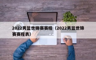 2022男篮世锦赛赛程（2022男篮世锦赛赛程表）