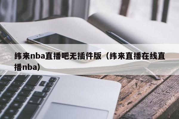 纬来nba直播吧无插件版（纬来直播在线直播nba）-第1张图片-足球直播_足球免费在线高清直播_足球视频在线观看无插件-24直播网