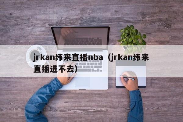 jrkan纬来直播nba（jrkan纬来直播进不去）-第1张图片-足球直播_足球免费在线高清直播_足球视频在线观看无插件-24直播网