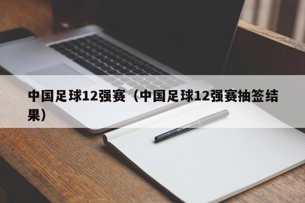 中国足球12强赛（中国足球12强赛抽签结果）-第1张图片-足球直播_足球免费在线高清直播_足球视频在线观看无插件-24直播网