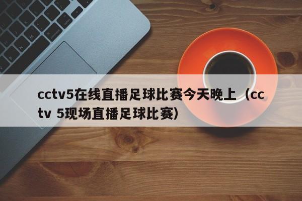 cctv5在线直播足球比赛今天晚上（cctv 5现场直播足球比赛）-第1张图片-足球直播_足球免费在线高清直播_足球视频在线观看无插件-24直播网