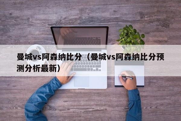 曼城vs阿森纳比分（曼城vs阿森纳比分预测分析最新）-第1张图片-足球直播_足球免费在线高清直播_足球视频在线观看无插件-24直播网