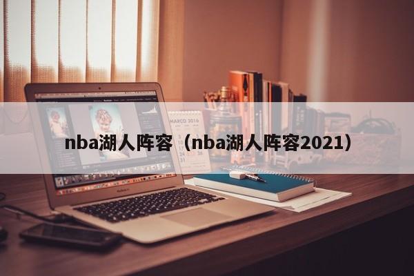 nba湖人阵容（nba湖人阵容2021）-第1张图片-足球直播_足球免费在线高清直播_足球视频在线观看无插件-24直播网