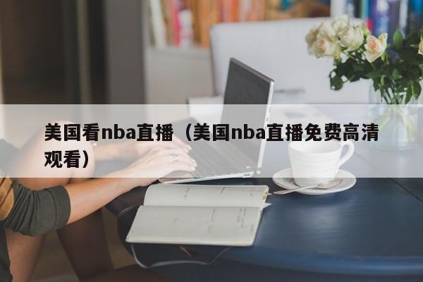 美国看nba直播（美国nba直播免费高清观看）-第1张图片-足球直播_足球免费在线高清直播_足球视频在线观看无插件-24直播网