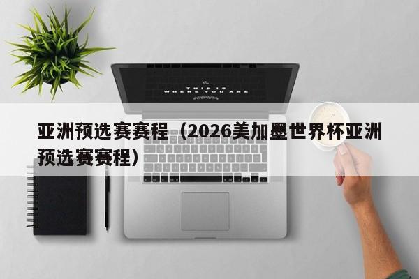 亚洲预选赛赛程（2026美加墨世界杯亚洲预选赛赛程）-第1张图片-足球直播_足球免费在线高清直播_足球视频在线观看无插件-24直播网