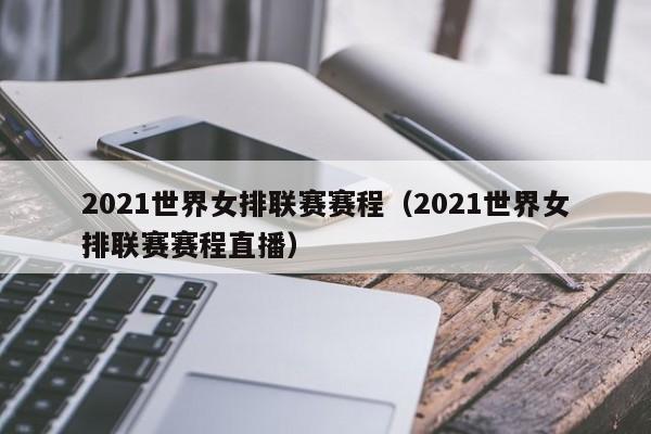 2021世界女排联赛赛程（2021世界女排联赛赛程直播）-第1张图片-足球直播_足球免费在线高清直播_足球视频在线观看无插件-24直播网