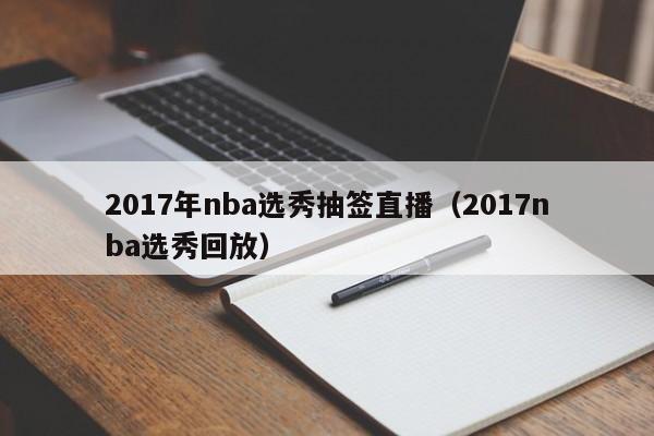 2017年nba选秀抽签直播（2017nba选秀回放）-第1张图片-足球直播_足球免费在线高清直播_足球视频在线观看无插件-24直播网