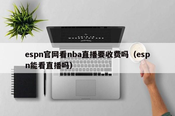 espn官网看nba直播要收费吗（espn能看直播吗）-第1张图片-足球直播_足球免费在线高清直播_足球视频在线观看无插件-24直播网