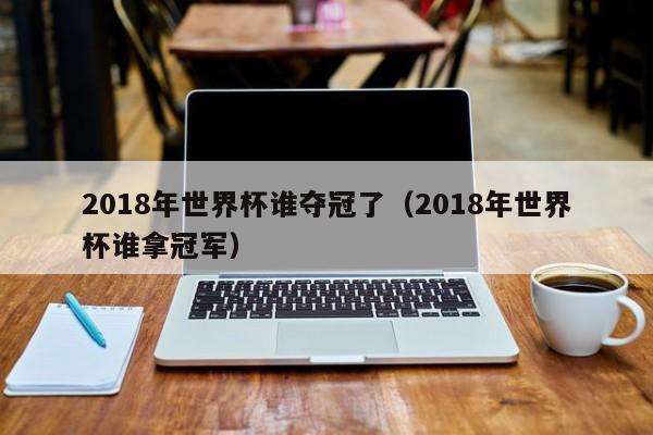 2018年世界杯谁夺冠了（2018年世界杯谁拿冠军）-第1张图片-足球直播_足球免费在线高清直播_足球视频在线观看无插件-24直播网