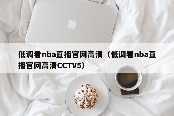 低调看nba直播官网高清（低调看nba直播官网高清CCTV5）-第1张图片-足球直播_足球免费在线高清直播_足球视频在线观看无插件-24直播网