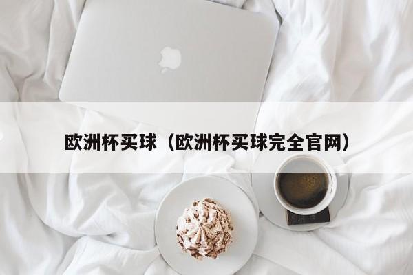 欧洲杯买球（欧洲杯买球完全官网）-第1张图片-足球直播_足球免费在线高清直播_足球视频在线观看无插件-24直播网