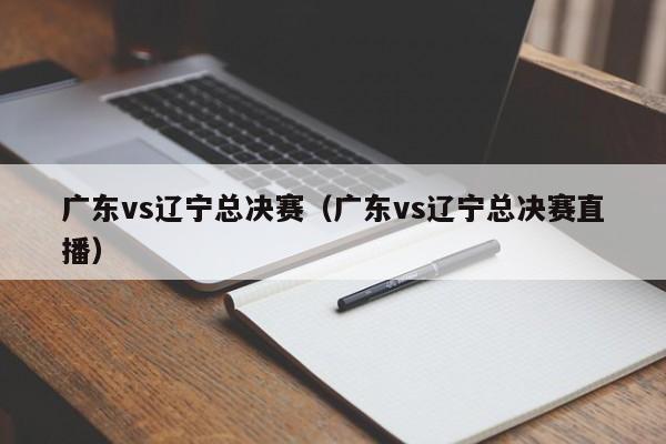 广东vs辽宁总决赛（广东vs辽宁总决赛直播）-第1张图片-足球直播_足球免费在线高清直播_足球视频在线观看无插件-24直播网