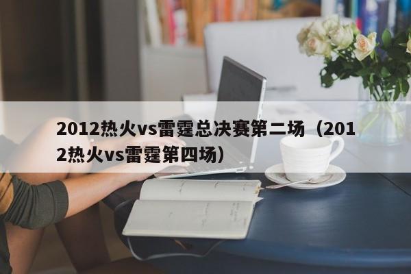 2012热火vs雷霆总决赛第二场（2012热火vs雷霆第四场）-第1张图片-足球直播_足球免费在线高清直播_足球视频在线观看无插件-24直播网