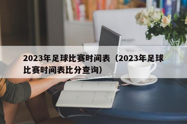 2023年足球比赛时间表（2023年足球比赛时间表比分查询）-第1张图片-足球直播_足球免费在线高清直播_足球视频在线观看无插件-24直播网