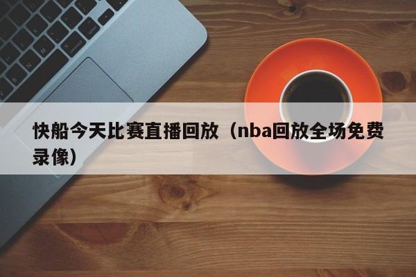 快船今天比赛直播回放（nba回放全场免费录像）-第1张图片-足球直播_足球免费在线高清直播_足球视频在线观看无插件-24直播网