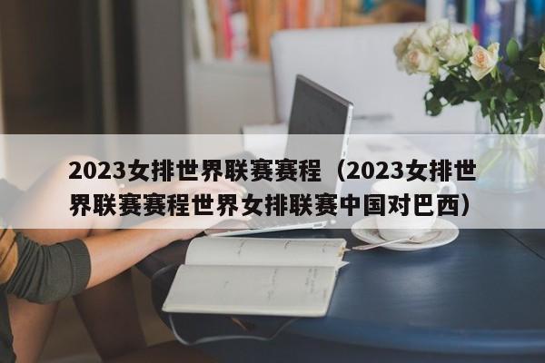 2023女排世界联赛赛程（2023女排世界联赛赛程世界女排联赛中国对巴西）-第1张图片-足球直播_足球免费在线高清直播_足球视频在线观看无插件-24直播网