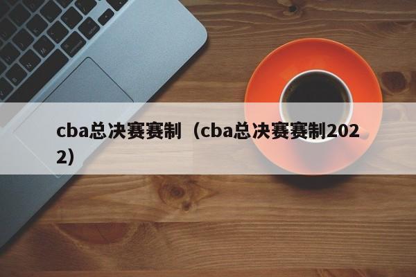 cba总决赛赛制（cba总决赛赛制2022）-第1张图片-足球直播_足球免费在线高清直播_足球视频在线观看无插件-24直播网