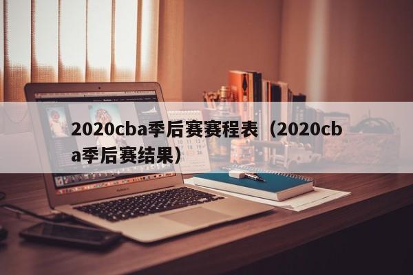 2020cba季后赛赛程表（2020cba季后赛结果）-第1张图片-足球直播_足球免费在线高清直播_足球视频在线观看无插件-24直播网