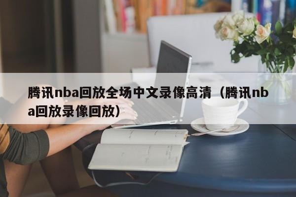 腾讯nba回放全场中文录像高清（腾讯nba回放录像回放）-第1张图片-足球直播_足球免费在线高清直播_足球视频在线观看无插件-24直播网