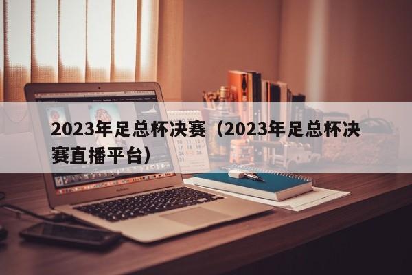 2023年足总杯决赛（2023年足总杯决赛直播平台）-第1张图片-足球直播_足球免费在线高清直播_足球视频在线观看无插件-24直播网