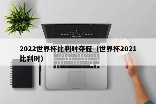 2022世界杯比利时夺冠（世界杯2021比利时）-第1张图片-足球直播_足球免费在线高清直播_足球视频在线观看无插件-24直播网