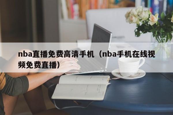 nba直播免费高清手机（nba手机在线视频免费直播）-第1张图片-足球直播_足球免费在线高清直播_足球视频在线观看无插件-24直播网