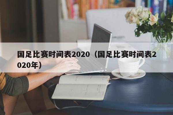 国足比赛时间表2020（国足比赛时间表2020年）-第1张图片-足球直播_足球免费在线高清直播_足球视频在线观看无插件-24直播网