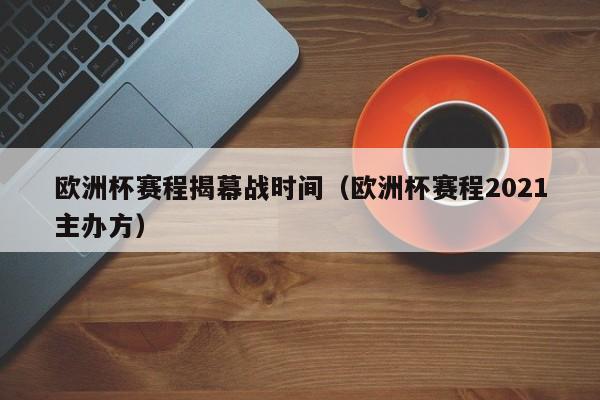 欧洲杯赛程揭幕战时间（欧洲杯赛程2021主办方）-第1张图片-足球直播_足球免费在线高清直播_足球视频在线观看无插件-24直播网