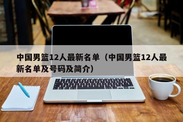 中国男篮12人最新名单（中国男篮12人最新名单及号码及简介）-第1张图片-足球直播_足球免费在线高清直播_足球视频在线观看无插件-24直播网